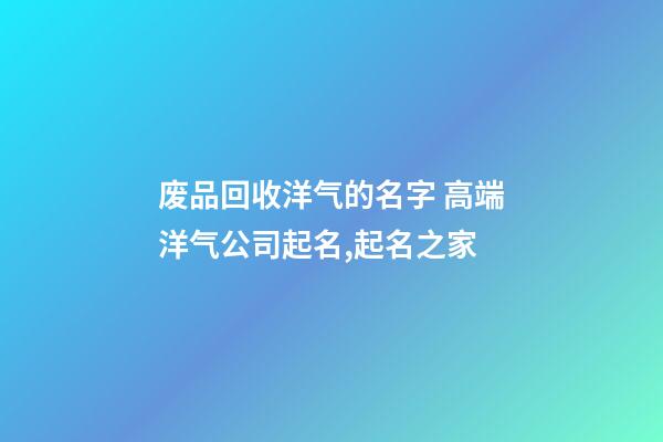 废品回收洋气的名字 高端洋气公司起名,起名之家-第1张-公司起名-玄机派